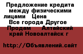 Предложение кредита между физическими лицами › Цена ­ 5 000 000 - Все города Другое » Продам   . Алтайский край,Новоалтайск г.